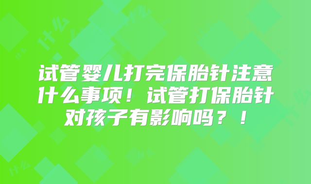试管婴儿打完保胎针注意什么事项！试管打保胎针对孩子有影响吗？！