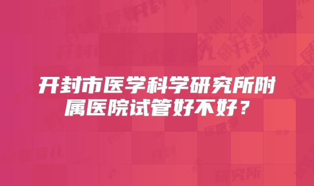 开封市医学科学研究所附属医院试管好不好？