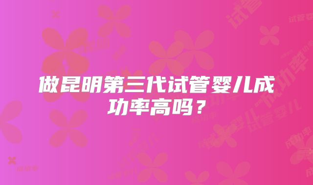 做昆明第三代试管婴儿成功率高吗?