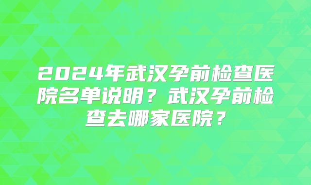 2024年武汉孕前检查医院名单说明？武汉孕前检查去哪家医院？