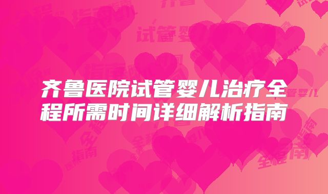 齐鲁医院试管婴儿治疗全程所需时间详细解析指南