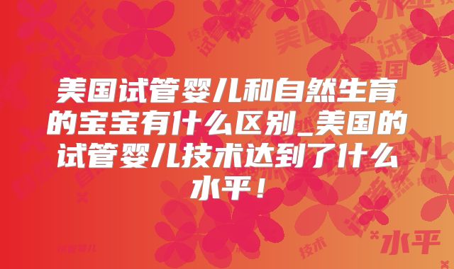 美国试管婴儿和自然生育的宝宝有什么区别_美国的试管婴儿技术达到了什么水平！