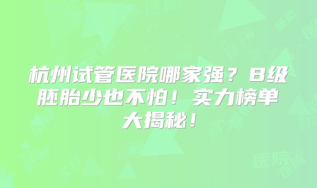 杭州试管医院哪家强？B级胚胎少也不怕！实力榜单大揭秘！
