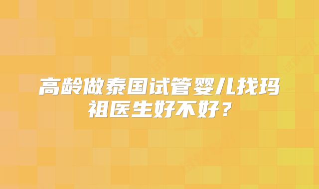 高龄做泰国试管婴儿找玛祖医生好不好？
