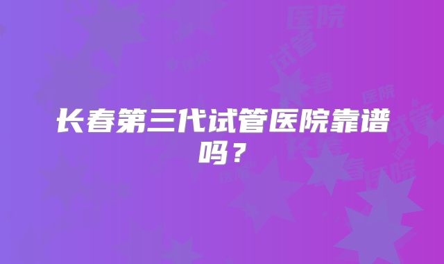 长春第三代试管医院靠谱吗？