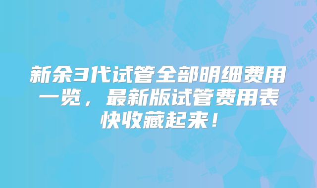 新余3代试管全部明细费用一览,最新版试管费用表快收藏起来!
