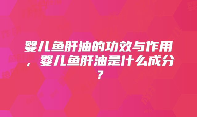 婴儿鱼肝油的功效与作用,婴儿鱼肝油是什么成分?