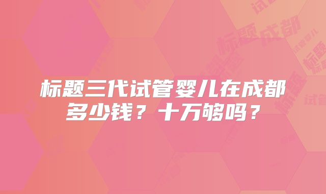 标题三代试管婴儿在成都多少钱？十万够吗？