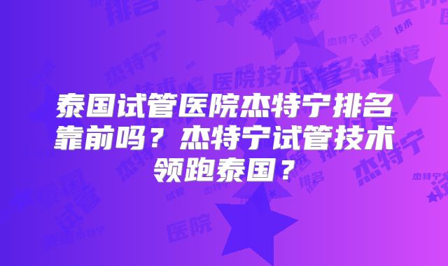 泰国试管医院杰特宁排名靠前吗？杰特宁试管技术领跑泰国？