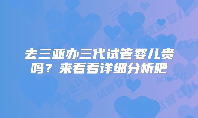 去三亚办三代试管婴儿贵吗？来看看详细分析吧