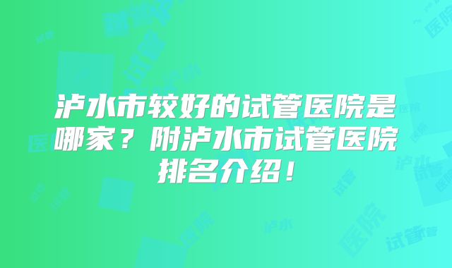 泸水市较好的试管医院是哪家?附泸水市试管医院排名介绍!