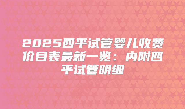 2025四平试管婴儿收费价目表最新一览：内附四平试管明细