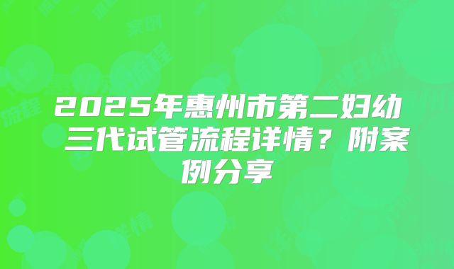 2025年惠州市第二妇幼 三代试管流程详情？附案例分享