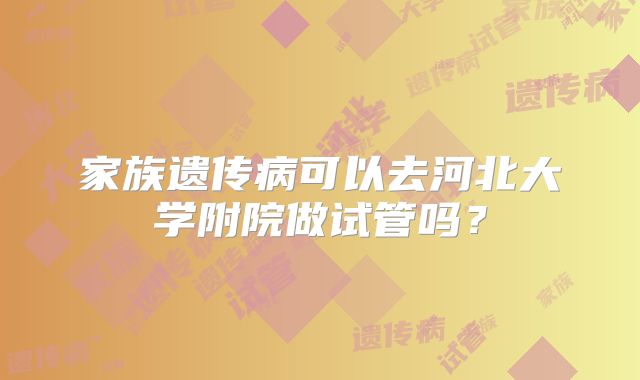 家族遗传病可以去河北大学附院做试管吗？