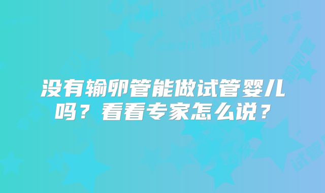 没有输卵管能做试管婴儿吗？看看专家怎么说？