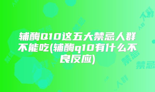 辅酶Q10这五大禁忌人群不能吃(辅酶q10有什么不良反应)