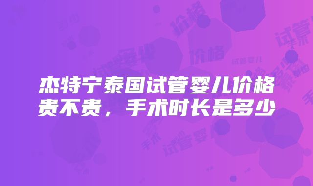 杰特宁泰国试管婴儿价格贵不贵，手术时长是多少