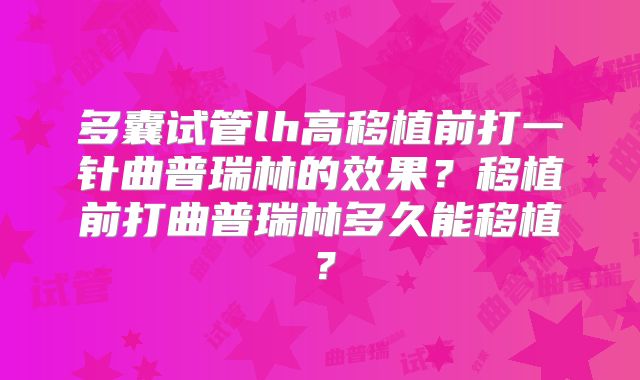 多囊试管lh高移植前打一针曲普瑞林的效果?移植前打曲普瑞林多久能移植?