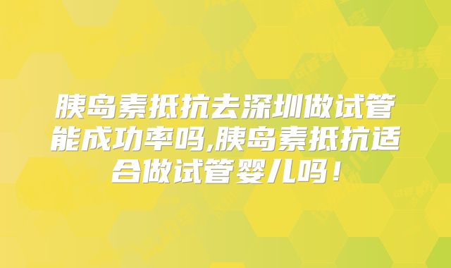 胰岛素抵抗去深圳做试管能成功率吗,胰岛素抵抗适合做试管婴儿吗！
