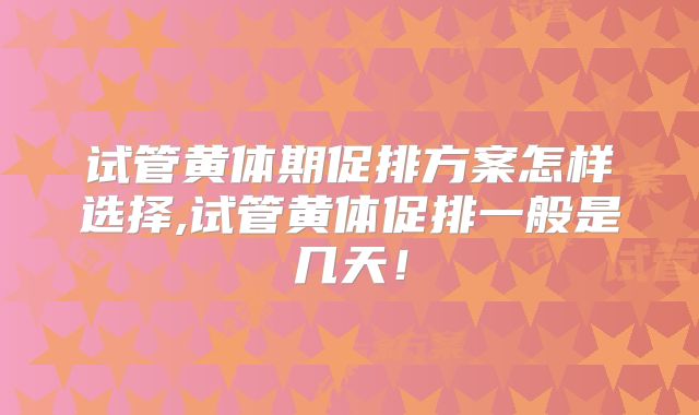 试管黄体期促排方案怎样选择,试管黄体促排一般是几天！