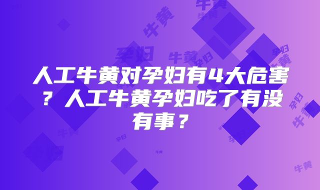 人工牛黄对孕妇有4大危害？人工牛黄孕妇吃了有没有事？