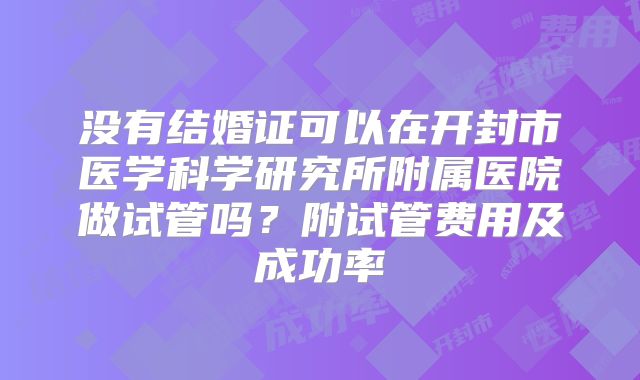 没有结婚证可以在开封市医学科学研究所附属医院做试管吗?附试管费用及成功率