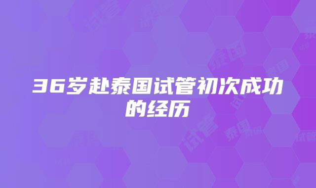 36岁赴泰国试管初次成功的经历