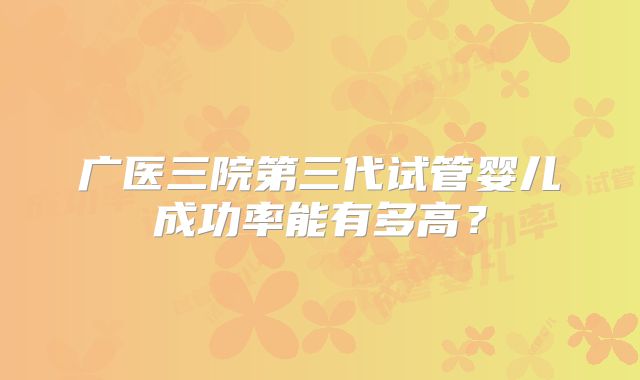 广医三院第三代试管婴儿成功率能有多高？