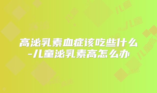 高泌乳素血症该吃些什么-儿童泌乳素高怎么办
