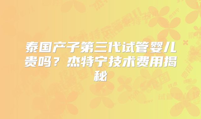 泰国产子第三代试管婴儿贵吗？杰特宁技术费用揭秘