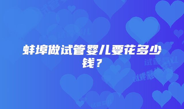 蚌埠做试管婴儿要花多少钱？