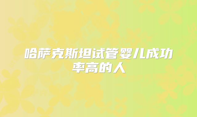 哈萨克斯坦试管婴儿成功率高的人
