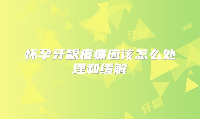 怀孕牙龈疼痛应该怎么处理和缓解