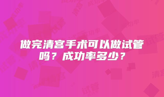 做完清宫手术可以做试管吗?成功率多少?