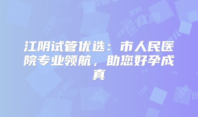 江阴试管优选：市人民医院专业领航，助您好孕成真