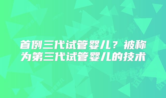 首例三代试管婴儿?被称为第三代试管婴儿的技术