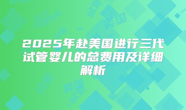 2025年赴美国进行三代试管婴儿的总费用及详细解析