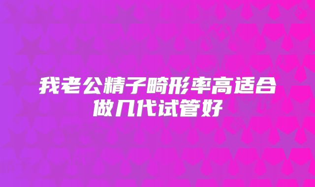 我老公精子畸形率高适合做几代试管好
