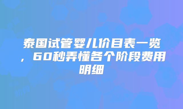 泰国试管婴儿价目表一览,60秒弄懂各个阶段费用明细