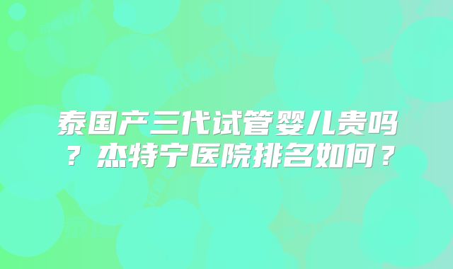 泰国产三代试管婴儿贵吗？杰特宁医院排名如何？