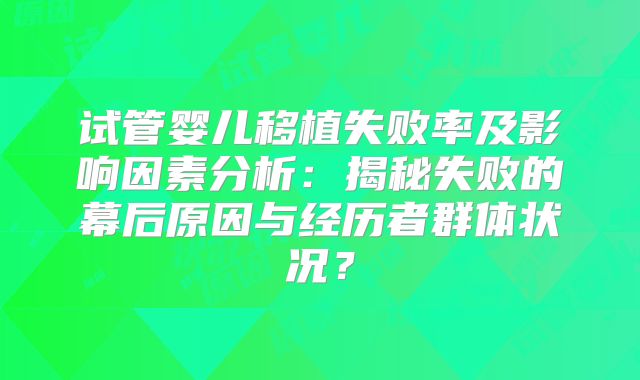 试管婴儿移植失败率及影响因素分析:揭秘失败的幕后原因与经历者群体状况?