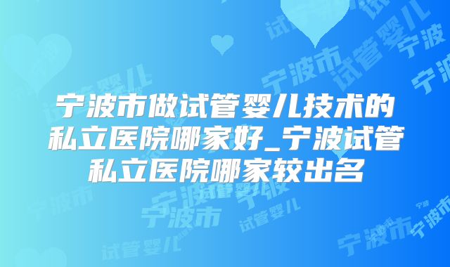 宁波市做试管婴儿技术的私立医院哪家好_宁波试管私立医院哪家较出名