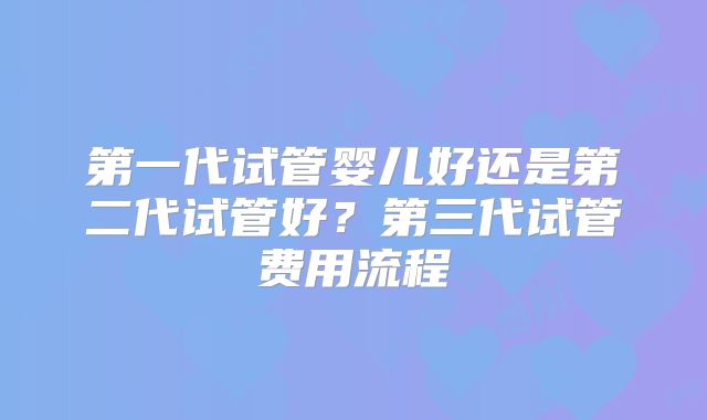 第一代试管婴儿好还是第二代试管好？第三代试管费用流程