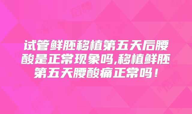 试管鲜胚移植第五天后腰酸是正常现象吗,移植鲜胚第五天腰酸痛正常吗！