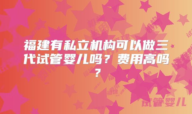 福建有私立机构可以做三代试管婴儿吗？费用高吗？