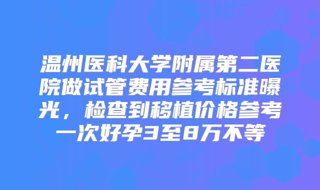 温州医科大学附属第二医院做试管费用参考标准曝光，检查到移植价格参考一次好孕3至8万不等