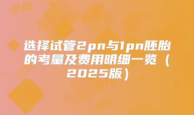 选择试管2pn与1pn胚胎的考量及费用明细一览（2025版）