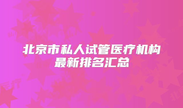 北京市私人试管医疗机构最新排名汇总
