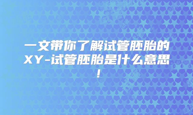 一文带你了解试管胚胎的XY-试管胚胎是什么意思!