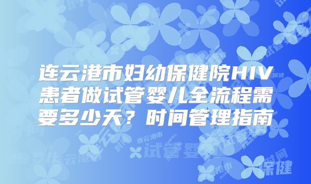 连云港市妇幼保健院HIV患者做试管婴儿全流程需要多少天?时间管理指南